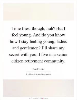 Time flies, though, huh? But I feel young. And do you know how I stay feeling young, ladies and gentlemen? I’ll share my secret with you: I live in a senior citizen retirement community Picture Quote #1