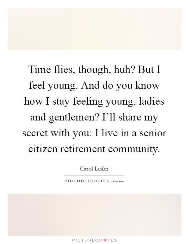 Time flies, though, huh? But I feel young. And do you know how I stay feeling young, ladies and gentlemen? I'll share my secret with you: I live in a senior citizen retirement community. Picture Quote #1
