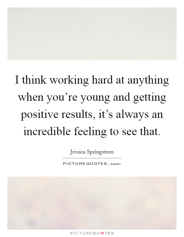 I think working hard at anything when you're young and getting positive results, it's always an incredible feeling to see that. Picture Quote #1
