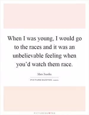 When I was young, I would go to the races and it was an unbelievable feeling when you’d watch them race Picture Quote #1