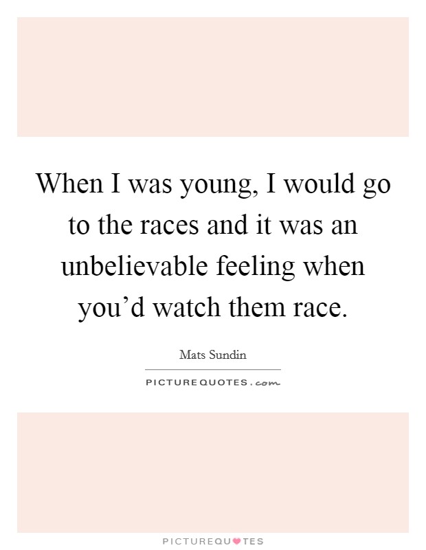 When I was young, I would go to the races and it was an unbelievable feeling when you'd watch them race. Picture Quote #1