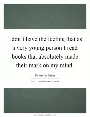 I don’t have the feeling that as a very young person I read books that absolutely made their mark on my mind Picture Quote #1