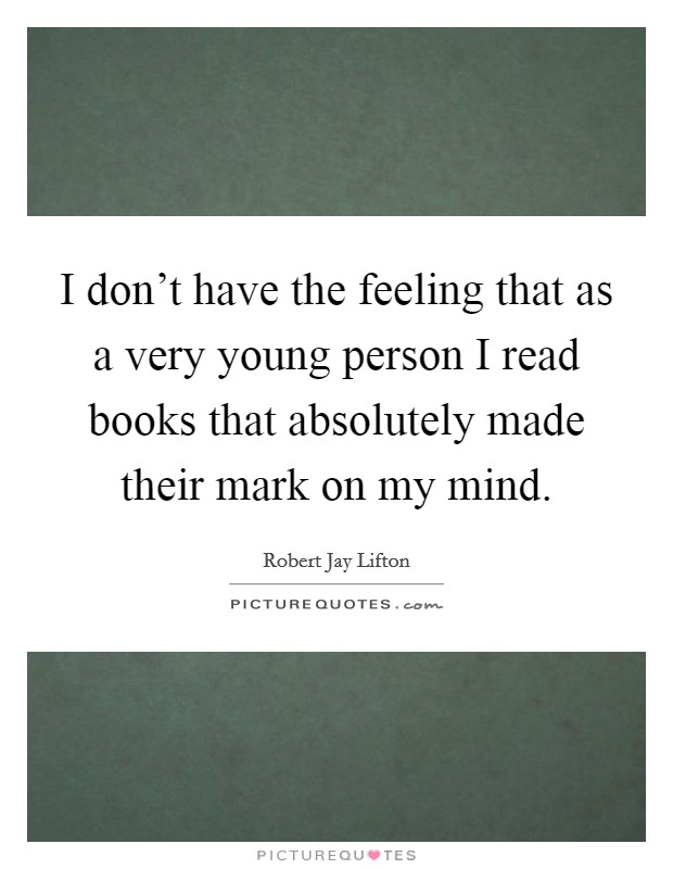 I don't have the feeling that as a very young person I read books that absolutely made their mark on my mind. Picture Quote #1