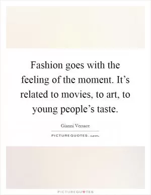 Fashion goes with the feeling of the moment. It’s related to movies, to art, to young people’s taste Picture Quote #1