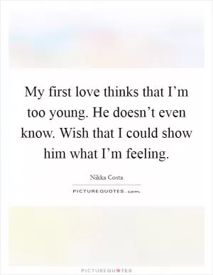My first love thinks that I’m too young. He doesn’t even know. Wish that I could show him what I’m feeling Picture Quote #1