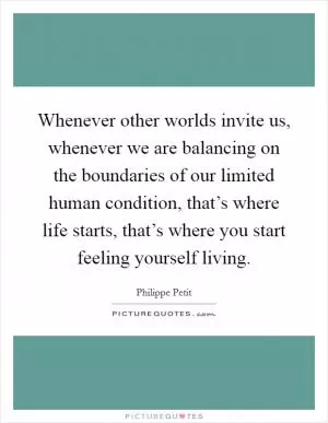 Whenever other worlds invite us, whenever we are balancing on the boundaries of our limited human condition, that’s where life starts, that’s where you start feeling yourself living Picture Quote #1