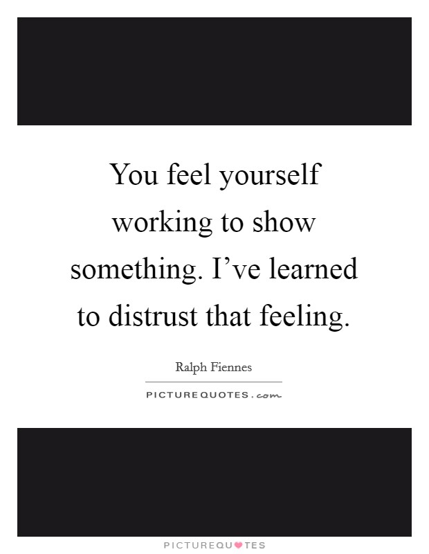 You feel yourself working to show something. I've learned to distrust that feeling. Picture Quote #1