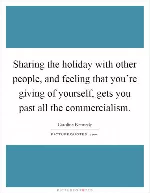 Sharing the holiday with other people, and feeling that you’re giving of yourself, gets you past all the commercialism Picture Quote #1