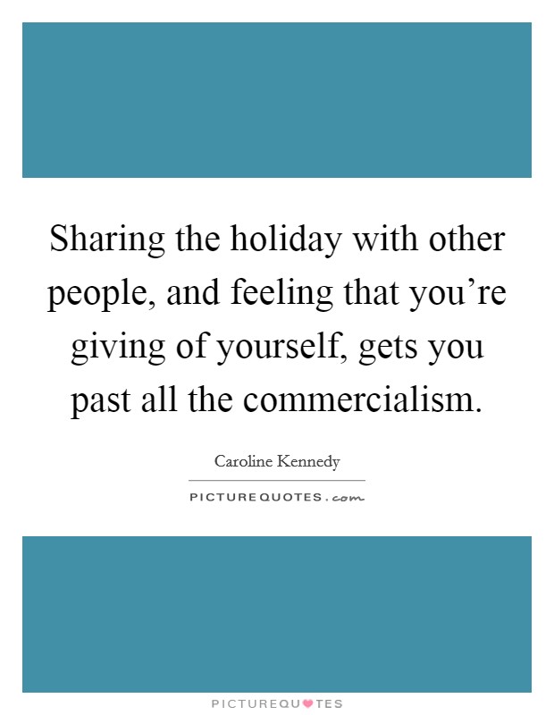 Sharing the holiday with other people, and feeling that you're giving of yourself, gets you past all the commercialism. Picture Quote #1