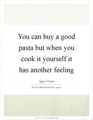 You can buy a good pasta but when you cook it yourself it has another feeling Picture Quote #1