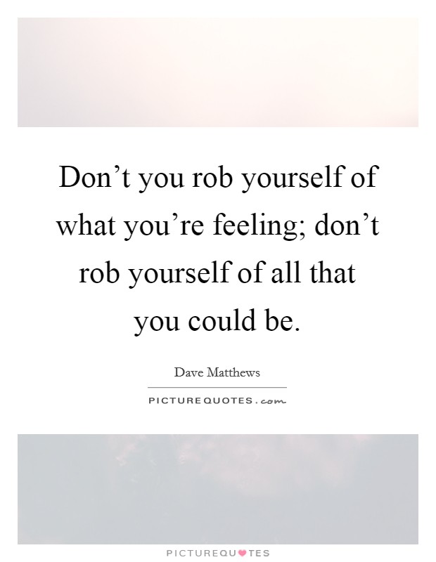Don't you rob yourself of what you're feeling; don't rob yourself of all that you could be. Picture Quote #1