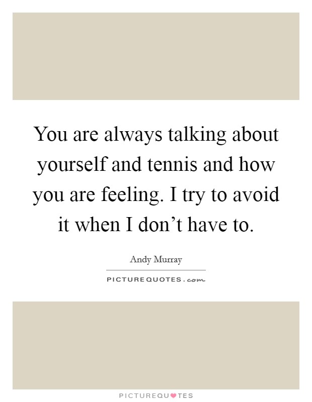 You are always talking about yourself and tennis and how you are feeling. I try to avoid it when I don't have to. Picture Quote #1