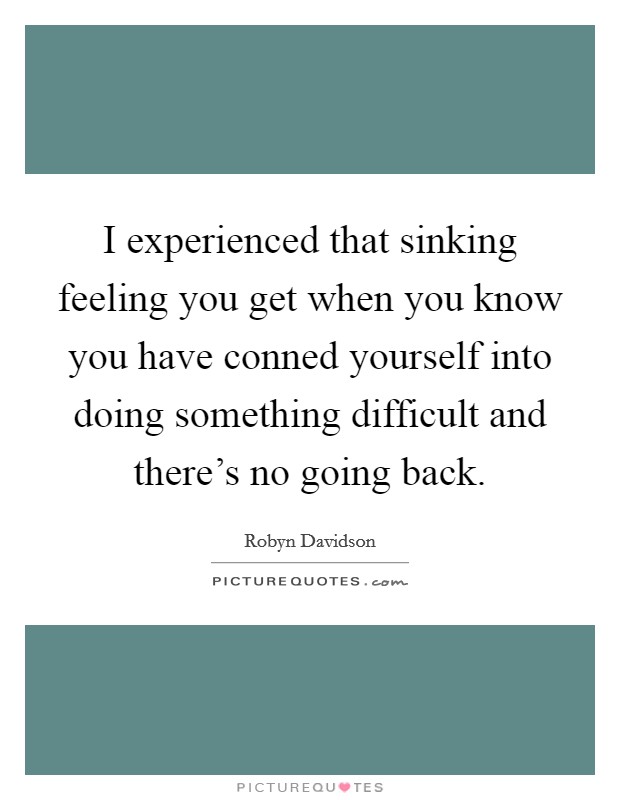 I experienced that sinking feeling you get when you know you have conned yourself into doing something difficult and there's no going back. Picture Quote #1
