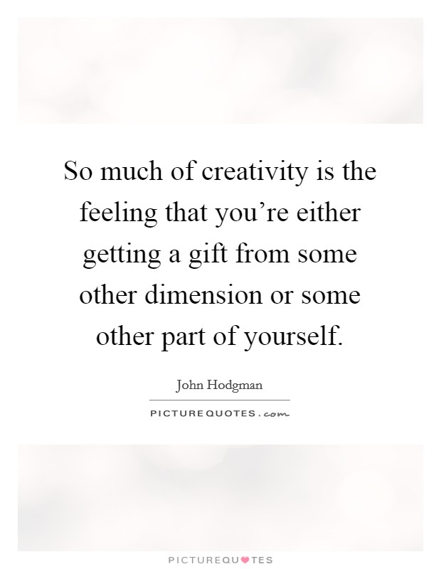 So much of creativity is the feeling that you're either getting a gift from some other dimension or some other part of yourself. Picture Quote #1