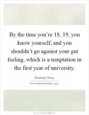 By the time you’re 18, 19, you know yourself, and you shouldn’t go against your gut feeling, which is a temptation in the first year of university Picture Quote #1