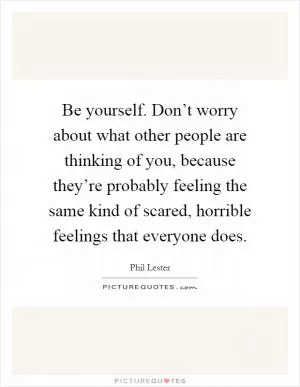 Be yourself. Don’t worry about what other people are thinking of you, because they’re probably feeling the same kind of scared, horrible feelings that everyone does Picture Quote #1