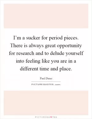 I’m a sucker for period pieces. There is always great opportunity for research and to delude yourself into feeling like you are in a different time and place Picture Quote #1