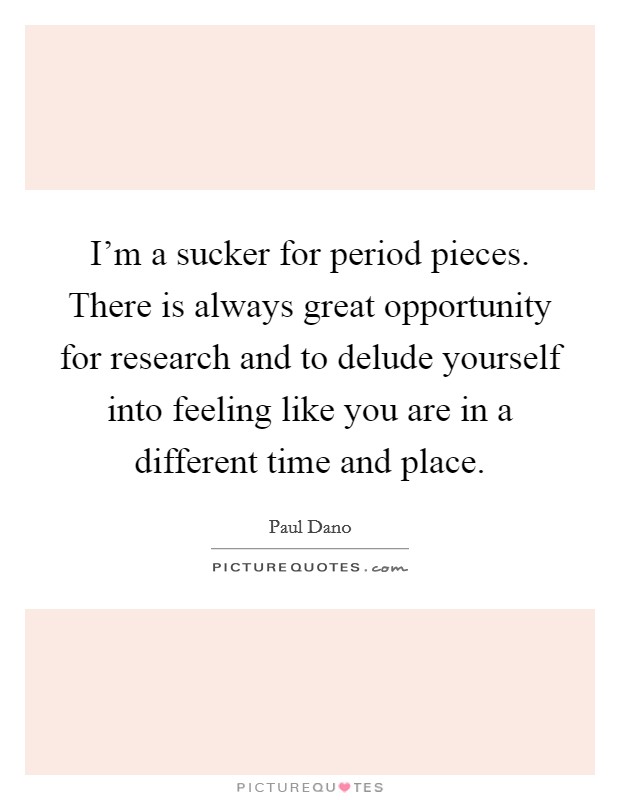I'm a sucker for period pieces. There is always great opportunity for research and to delude yourself into feeling like you are in a different time and place. Picture Quote #1