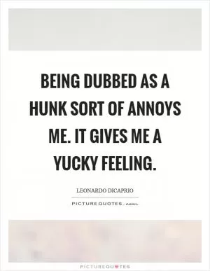 Being dubbed as a hunk sort of annoys me. It gives me a yucky feeling Picture Quote #1