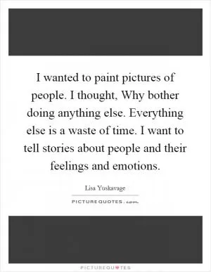 I wanted to paint pictures of people. I thought, Why bother doing anything else. Everything else is a waste of time. I want to tell stories about people and their feelings and emotions Picture Quote #1