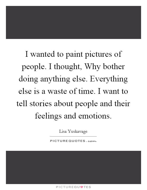 I wanted to paint pictures of people. I thought, Why bother doing anything else. Everything else is a waste of time. I want to tell stories about people and their feelings and emotions. Picture Quote #1