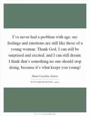 I’ve never had a problem with age; my feelings and emotions are still like those of a young woman. Thank God, I can still be surprised and excited, and I can still dream. I think that’s something no one should stop doing, because it’s what keeps you young! Picture Quote #1