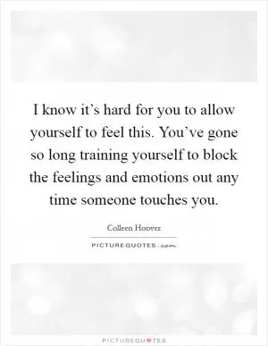 I know it’s hard for you to allow yourself to feel this. You’ve gone so long training yourself to block the feelings and emotions out any time someone touches you Picture Quote #1