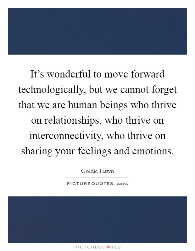 It's wonderful to move forward technologically, but we cannot forget that we are human beings who thrive on relationships, who thrive on interconnectivity, who thrive on sharing your feelings and emotions. Picture Quote #1