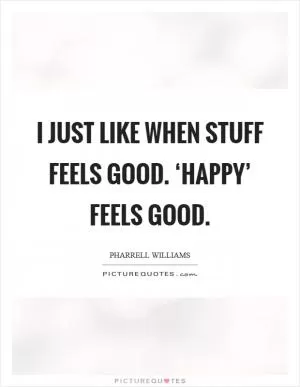 I just like when stuff feels good. ‘Happy’ feels good Picture Quote #1