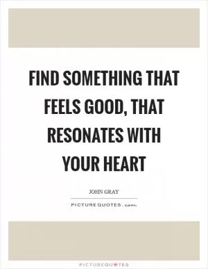 Find something that feels good, that resonates with your heart Picture Quote #1