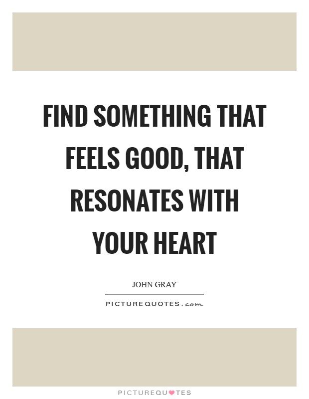 Find something that feels good, that resonates with your heart Picture Quote #1