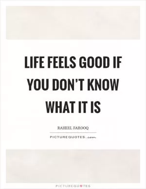 Life feels good if you don’t know what it is Picture Quote #1