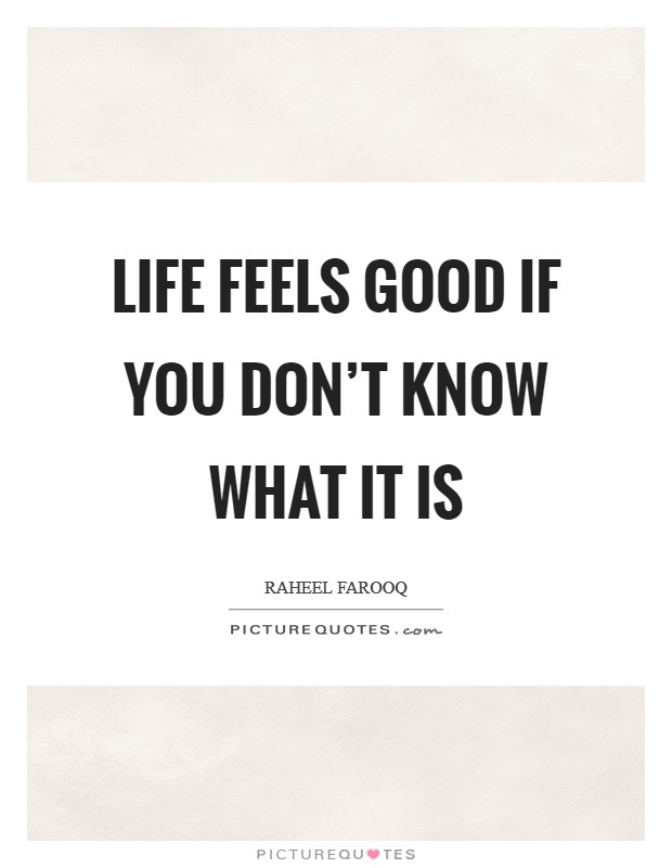 Life feels good if you don't know what it is Picture Quote #1