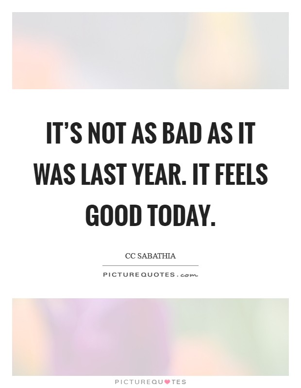 It's not as bad as it was last year. It feels good today. Picture Quote #1