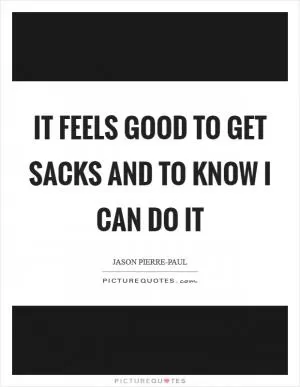 It feels good to get sacks and to know I can do it Picture Quote #1