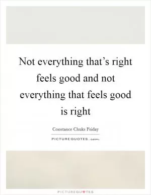 Not everything that’s right feels good and not everything that feels good is right Picture Quote #1