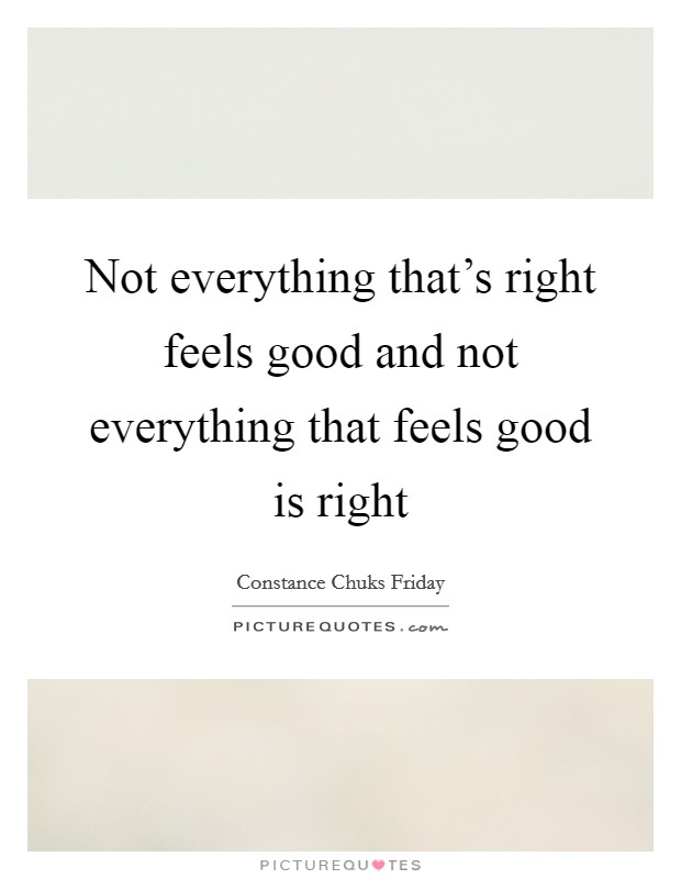 Not everything that's right feels good and not everything that feels good is right Picture Quote #1