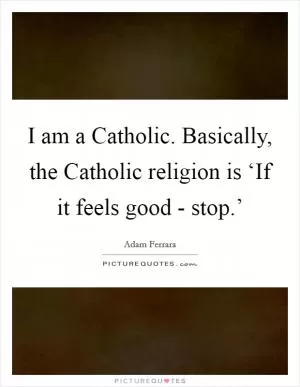 I am a Catholic. Basically, the Catholic religion is ‘If it feels good - stop.’ Picture Quote #1