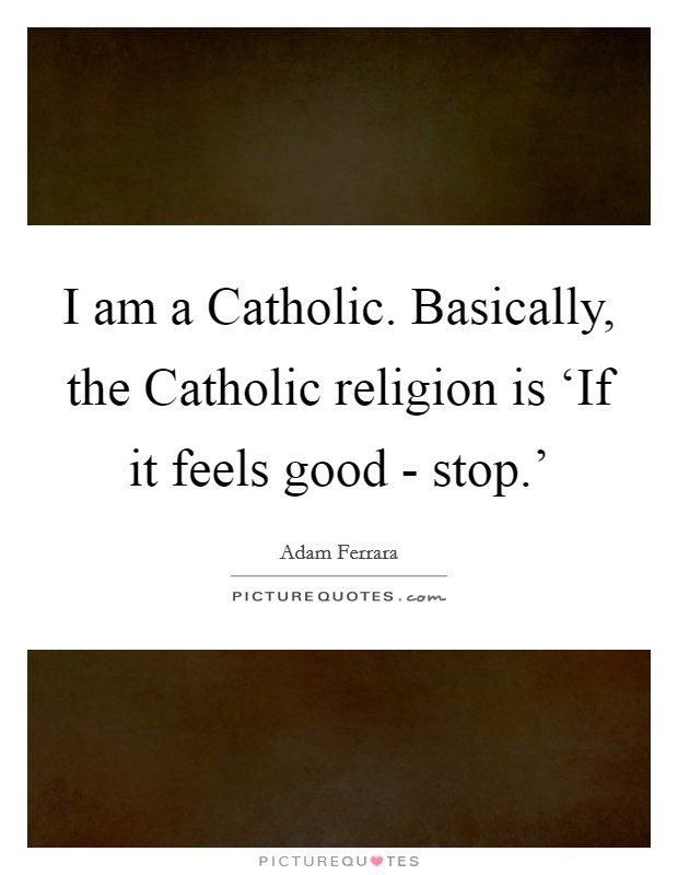 I am a Catholic. Basically, the Catholic religion is ‘If it feels good - stop.' Picture Quote #1
