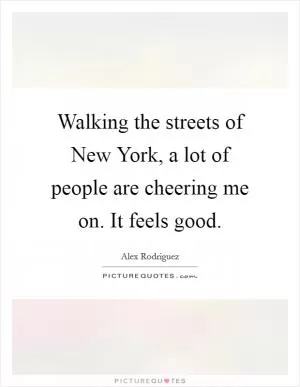 Walking the streets of New York, a lot of people are cheering me on. It feels good Picture Quote #1