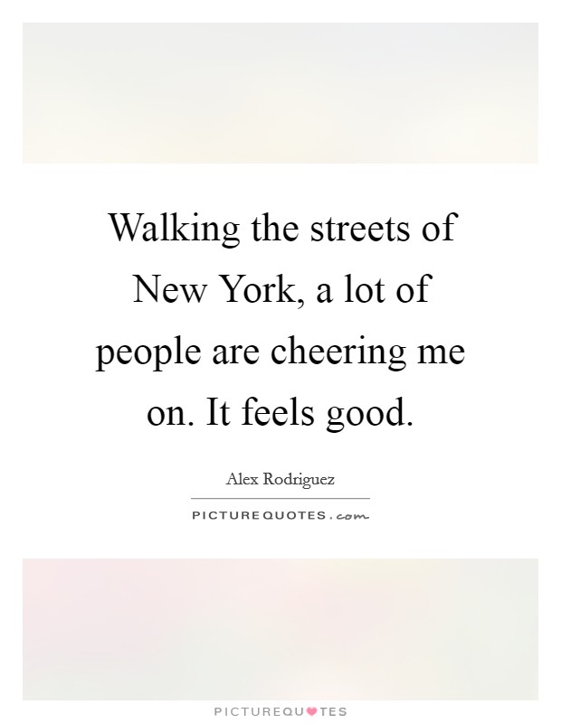 Walking the streets of New York, a lot of people are cheering me on. It feels good. Picture Quote #1