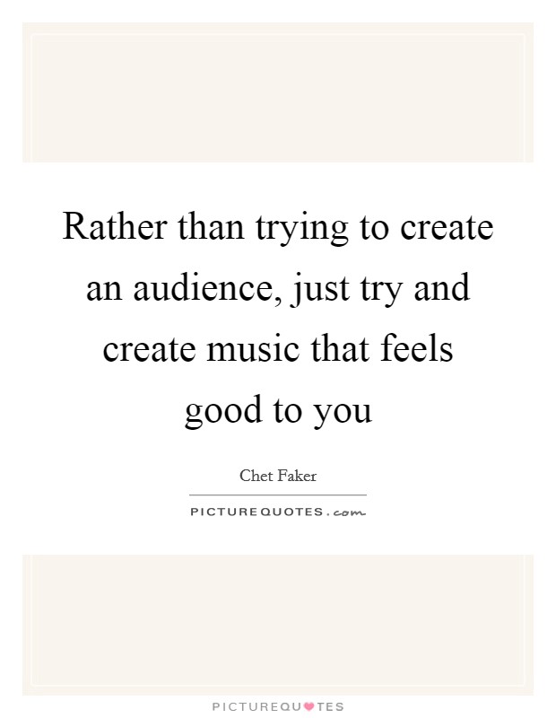 Rather than trying to create an audience, just try and create music that feels good to you Picture Quote #1