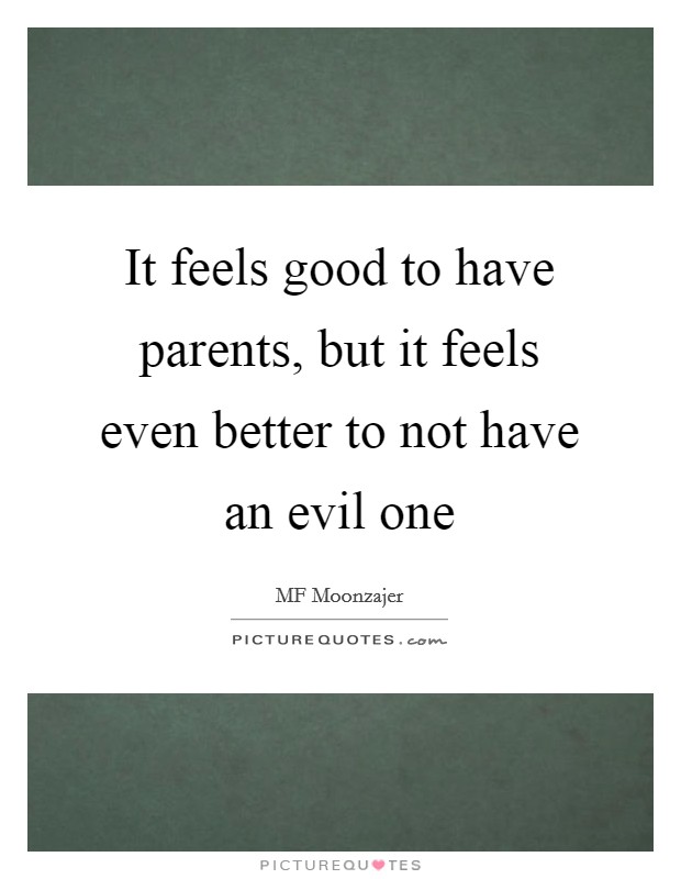 It feels good to have parents, but it feels even better to not have an evil one Picture Quote #1