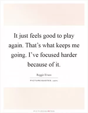 It just feels good to play again. That’s what keeps me going. I’ve focused harder because of it Picture Quote #1