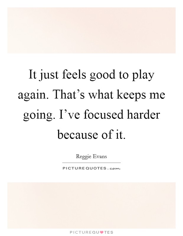 It just feels good to play again. That's what keeps me going. I've focused harder because of it. Picture Quote #1