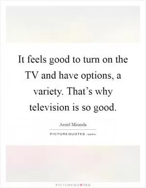 It feels good to turn on the TV and have options, a variety. That’s why television is so good Picture Quote #1