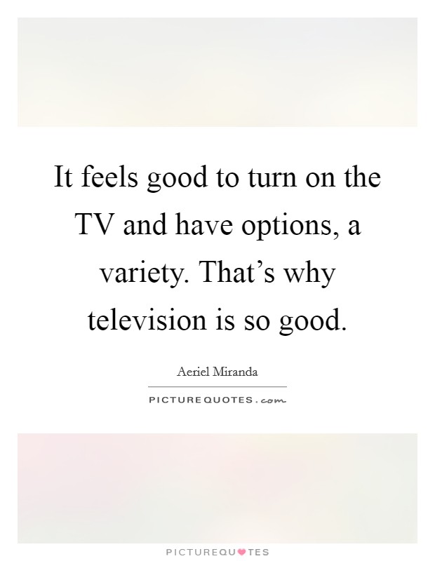 It feels good to turn on the TV and have options, a variety. That's why television is so good. Picture Quote #1