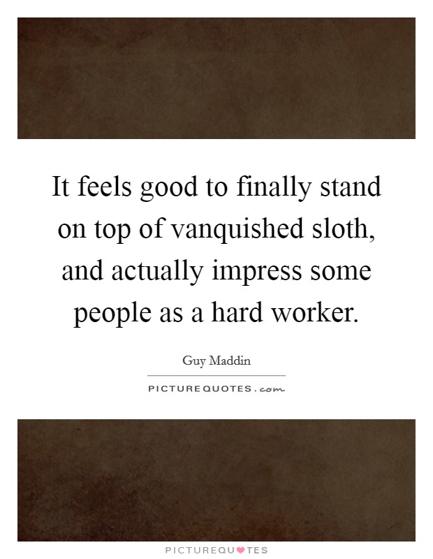It feels good to finally stand on top of vanquished sloth, and actually impress some people as a hard worker. Picture Quote #1