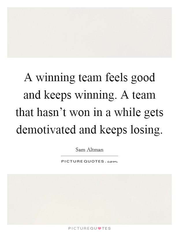 A winning team feels good and keeps winning. A team that hasn't won in a while gets demotivated and keeps losing. Picture Quote #1