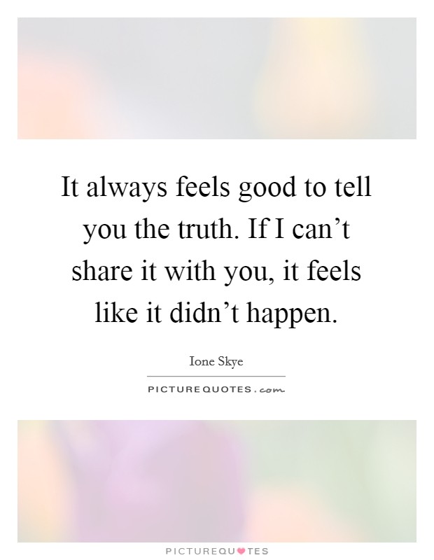 It always feels good to tell you the truth. If I can't share it with you, it feels like it didn't happen. Picture Quote #1